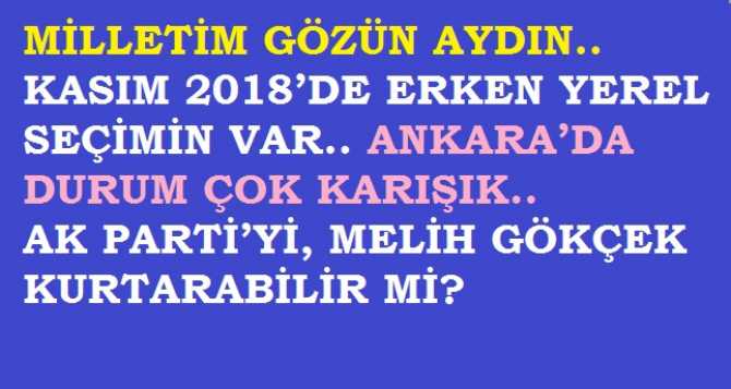 MİLLETİM GÖZÜN AYDIN.. KASIM 2018’DE ERKEN YEREL SEÇİMİN VAR.. ANKARA’DA DURUM ÇOK KARIŞIK..  AK PARTİ’Yİ, MELİH GÖKÇEK KURTARABİLİR Mİ?