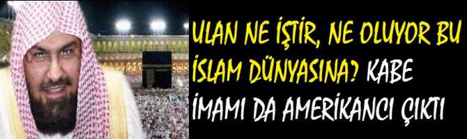 ULAN NE İŞTİR, NE OLUYOR BU İSLAM DÜNYASINA? KABE İMAMI DA AMERİKANCI ÇIKTI 