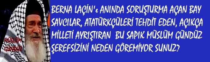 BERNA LAÇİN'e ANINDA SORUŞTURMA AÇAN BAY SAVCILAR; ATATÜRKÇÜLERİ TEHDİT EDEN, AÇIKÇA MİLLETİ AYRIŞTIRAN BU SAPIK ŞEREFSİZ MÜSLÜM GÜNDÜZ'ü NEDEN GÖRMÜYOR SUNUZ?