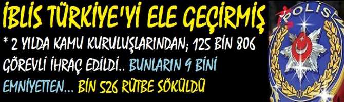 İBLİS FETULLAH; TÜRKİYE'yi ELE GEÇİRMİŞ..  2 YILDA KAMU KURULUŞLARINDAN; 125 BİN 806 GÖREVLİ İHRAÇ EDİLDİ.. BUNLARIN 9 BİNİ EMNİYETTEN... BİN 526 RÜTBE SÖKÜLDÜ. PEKİ, BUNLAR NELERİ YAPAMAYACAKLAR?