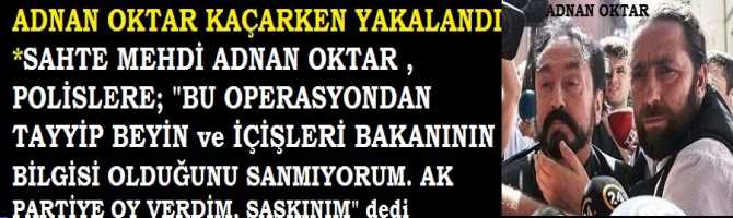 ADNAN OKTAR KAÇARKEN YAKALANDI *SAHTE MEHDİ ADNAN OKTAR , POLİSLERE; 