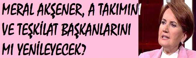 YEREL SEÇİMLERE YENİ EKİPLE Mİ? MERAL AKŞENER, A TAKIMINI VE TEŞKİLAT BAŞKANLARINI MI YENİLEYECEK?