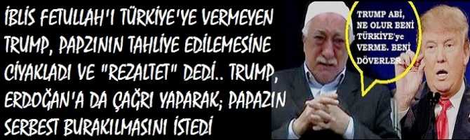 İBLİS FETULLAH'ı TÜRKİYE'ye VERMEYEN TRUMP, PAPAZININ TAHLİYE EDİLMEMESİNE CİYAKLADI ve 