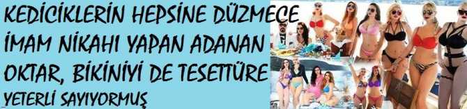 KEDİCİKLERE DÜZMECE İMAM NİKAHI PAPAN VE AYNI YÖNTEMLE İKİ KIZ KARDEŞ İLE DE NİKAHLANAN ADNAN OKTAR, BİKİNİYİ DE TESETTÜRDE YETERLİ BULUYORMUŞ 