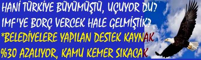HANİ TÜRKİYE BÜYÜMÜŞTÜ, UÇUYORDU? IMF'ye BORÇ VERECEK HALE GELMİŞTİK? BELEDİYELERE AKTARILAN DESTEK ÖDEMELER YÜZE 30 AZALTILIYOR, KAMU KURULUŞLARI KEMER SIKACAK.. NEDEN Mİ? NAKİT PARA YOK
