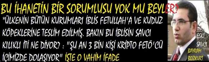 BU İHANETİN BİR BİR SORUMLUSU YOK MU BEYLER? ÜLKENİN BÜTÜN KURUMLARI İBLİS FETULLAH VE KUDUZ KÖPEKLERİNE TESLİM EDİLMİŞ. BAKIN BU İBLİSİN SAVCI KILIKLI İTİ İFADESİNDE NELER ANLATIYOR?