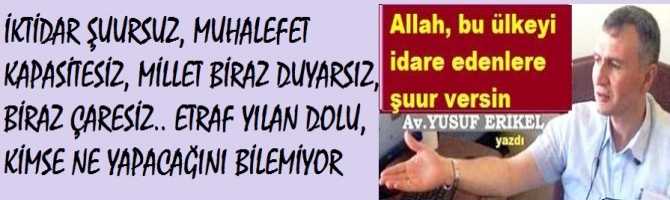 İKTİDAR ŞUURSUZ, MUHALEFET KAPASİTESİZ, MİLLET BİRAZ DUYARSIZ, BİRAZ ÇARESİZ.. ETRAF YILAN DOLU, KİMSE NE YAPACAĞINI BİLEMİYOR