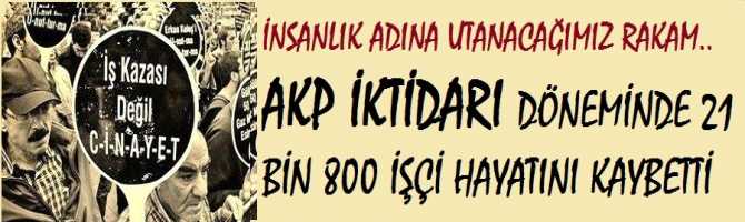 GÜNDE 4 İŞÇİMİZ HAYATINI KAYBEDİYOR.. İNSANLIK ADINA UTANACAĞIMIZ RAKAM. AKP İKTİDARI DÖNEMİNDE 21 800 İŞÇİ, İŞ CİNAYETLERİNDE HAYATINI KAYBETTİ