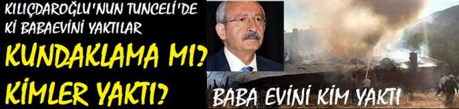 KILIÇDAROĞLU'NUN TUNCELİ'DE Kİ BABA EVİNİ YAKTILAR KUNDAKLAMA MI? KİMLER YAKTI?