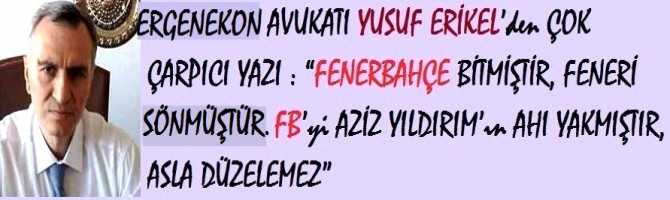 ERGENEKON AVUKATI YUSUF ERİKEL’den ÇOK ÇARPICI YAZI : “FENERBAHÇE BİTMİŞTİR, FENERİ SÖNMÜŞTÜR.. FB’yi AZİZ YILDIRIM’ın AHI YAKMIŞTIR, ASLA DÜZELEMEZ”