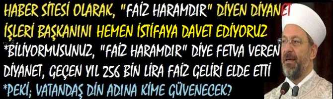 HABER SİTESİ OLARAK, “FAİZ HARAMDIR” DİYE FETVA VEREN DİYANET İŞLERİ BAŞKANINI HEMEN İSTİFAYA DAVET EDİYORUZ.. BİLİYOR MUSUNUZ, 