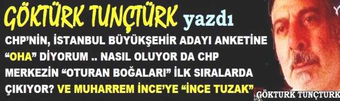 CHP’NİN, İSTANBUL BÜYÜKŞEHİR ADAYI ANKETİNE “OHA” DİYORUM .. NASIL OLUYOR DA CHP MERKEZİN “OTURAN BOĞALARI” İLK SIRALARDA ÇIKIYOR? VE MUHARREM İNCE’YE “İNCE TUZAK”