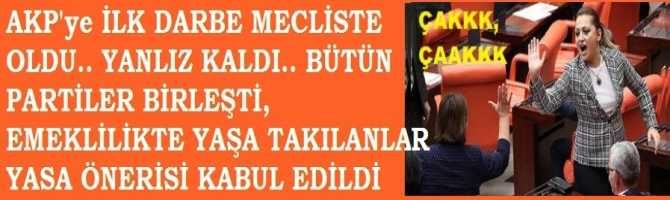 AKP'ye İLK DARBE MECLİSTE OLDU .. BÜTÜN PARTİLER BİRLEŞTİ, EMEKLİLİKTE YAŞA TAKILANLAR YASA ÖNERİSİ KABUL EDİLDİ