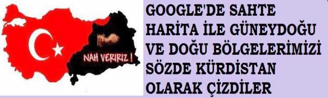 GOOGLE'DE SAHTE HARİTA İLE GÜNEYDOĞU VE DOĞU BÖLGELERİMİZİ SÖZDE KÜRDİSTAN OLARAK ÇİZDİLER