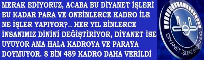 MERAK EDİYORUZ, ACABA BU DİYANET İŞLERİ BU KADAR PARA VE ONBİNLERCE KADRO İLE NE İŞLER YAPIYOR?.. HER YIL BİNLERCE İNSANIMIZ DİNİNİ DEĞİŞTİRİYOR, DİYANET İSE UYUYOR AMA HALA KADROYA VE PARAYA DOYMUYOR. 8 BİN 489 KADRO DAHA VERİLDİ 