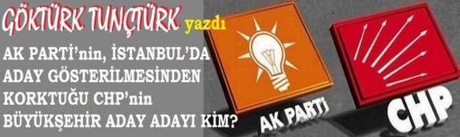 AK PARTİ’nin, İSTANBUL’DA ADAY GÖSTERİLMESİNDEN KORKTUĞU CHP’nin BÜYÜKŞEHİR ADAY ADAYI KİM? VE AK PARTİ BU İSİMİN ADAY GÖSTERİLİP- GÖSTERİLMEMESİNE GÖRE ADAYINI İLAN EDECEK