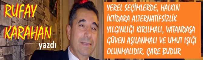 YEREL SEÇİMLERDE, HALKIN İKTİDARA ALTERNATİFSİZLİK YILGINLIĞI KIRILMALI, VATANDAŞA GÜVEN AŞILANMALI VE UMUT IŞIĞI OLUNMALIDIR. KAZANMADA ÇARE BUDUR