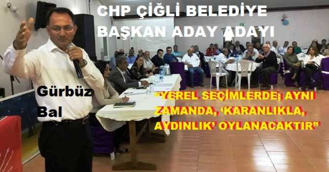 HALKIN ADAYI, CHP ÇİĞLİ BELEDİYE BAŞKAN ADAY ADAYI GÜRBÜZ BAL : “YEREL SEÇİMLERDE; AYNI ZAMANDA, ‘KARANLIKLA, AYDINLIK’ OYLANACAKTIR”