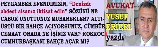 PEYGAMBER EFENDİMİZİN, “Denizde abdest alsanız iktisat edin” SÖZÜNÜ NE ÇABUK UNUTTUNUZ MÜBAREKLER? ALTI-ÜSTÜ BİR BAHÇE AÇIYORSUNUZ, CÜMBÜR CEMAAT ORADA NE İŞİNİZ VAR? KOSKOCA  CUMHURBAŞKANI BAHÇE AÇAR MI? BIRAKIN BAŞKASI AÇSIN