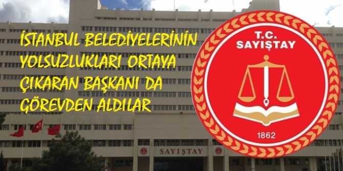 BELEDİYELERİN YOLSUZLUKLARINI ORTAYA ÇIKARAN SAYIŞTAY GRUP BAŞKANINI DA GÖREVDEN ALDILAR 