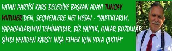 VATAN PARTİSİ KARS BELEDİYE BAŞKAN ADAYI TUNCAY MUTLUER’DEN, SEÇMENLERE NET MESAJ : “YAPTIKLARIM, YAPACAKLARIMIN TEMİNATIDIR. BİZ YAPTIK, ONLAR BOZDULAR. ŞİMDİ YENİDEN KARS’I İNŞA ETMEK İÇİN YOLA ÇIKTIM”