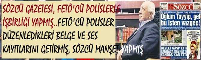 SÖZCÜ GAZETESİ, FETÖ'CÜ POLİSLERLE İŞBİRLİĞİ YAPMIŞ..FETÖ'CÜ POLİSLER DÜZENLEDİKLERİ BELGE VE SES KAYITLARINI GETİRMİŞ, SÖZCÜ MANŞET YAPMIŞ