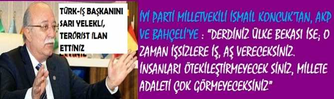 İYİ PARTİ MİLLETVEKİLİ İSMAİL KONCUK’TAN, AKP VE BAHÇELİ’YE : “DERDİNİZ ÜLKE BEKASI İSE; O ZAMAN İŞSİZLERE İŞ, AŞ VERECEKSİNİZ. İNSANLARI ÖTEKİLEŞTİRMEYECEK SİNİZ, MİLLETE ADALETİ ÇOK GÖRMEYECEKSİNİZ”