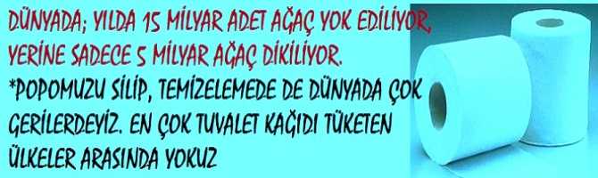 DÜNYADA; YILDA 15 MİLYAR ADET AĞAÇ YOK EDİLİYOR, YERİNE SADECE 5 MİLYAR AĞAÇ DİKİLİYOR. *POPOMUZU SİLİP, TEMİZLEMEDE DE DÜNYADA ÇOK GERİLERDEYİZ. EN ÇOK TUVALET KAĞIDI TÜKETEN ÜLKELER ARASINDA YOKUZ