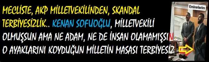 MECLİSTE, AKP MİLLETVEKİLİNDEN, SKANDAL TERBİYESİZLİK.. KENAN SOFUOĞLU, MİLLETVEKİLİ OLMUŞSUN AMA NE ADAM, NE DE İNSAN OLAMAMIŞSIN.. O AYAKLARINI ÜZERİNE KOYDUĞUN MASA, MİLLETİN MASASI, TERBİYESİZ