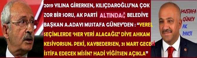 2019 YILINA GİRERKEN, KILIÇDAROĞLU’NA ÇOK ZOR BİR SORU, AK PARTİ ALTINDAĞ BELEDİYE BAŞKAN A.ADAYI MUSTAFA GÜNEY’DEN : “YEREL SEÇİMLERDE ‘HER YERİ ALACAĞIZ’ DİYE AHKAM KESİYORSUN. PEKİ, KAYBEDERSEN, 31 MART GECESİ İSTİFA EDECEK MİSİN? HADİ YİĞİTSEN AÇIKLA”