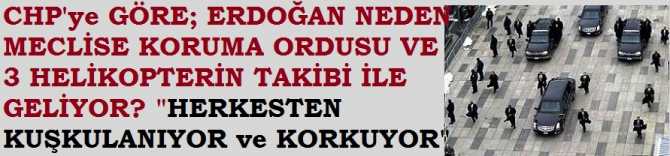 CHP'ye GÖRE; ERDOĞAN NEDEN MECLİSE; KORUMA ORDUSU VE 4 HELİKOPTERİN TAKİBİ İLE GELİYOR? 