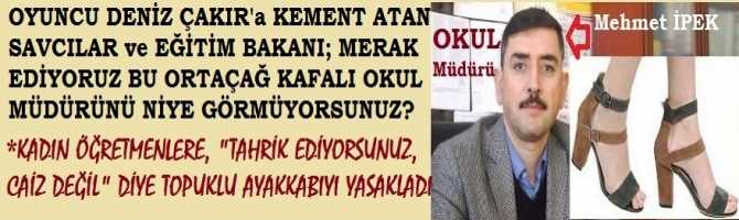 OYUNCU DENİZ ÇAKIR'a KEMENT ATAN SAVCILAR ve EĞİTİM BAKANI; MERAK EDİYORUZ BU ORTAÇAĞ KAFALI OKUL MÜDÜRÜNÜ NİYE GÖRMÜYORSUNUZ?  KADIN ÖĞRETMENLERE; 