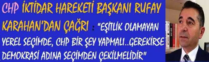 CHP İKTİDAR HAREKETİ BAŞKANI RUFAY KARAHAN’dan ÇAĞRI : “EŞİTLİK OLAMAYAN YEREL SEÇİMDE, CHP BİR ŞEY YAPMALI.. GEREKİRSE DEMOKRASİ ADINA SEÇİMDEN ÇEKİLMELİDİR”