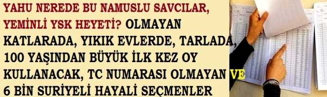 NÜFUS KAYDI ve SOY ADI OLMAYAN SEÇMEN BİLE VAR.. YAHU NEREDE BU NAMUSLU SAVCILAR, YEMİNLİ YSK HEYETİ? OLMAYAN KATLARADA, YIKIK EVLERDE, TARLADA, 100 YAŞINDAN BÜYÜK İLK KEZ OY KULLANACAK, TC NUMARASI OLMAYAN VE 6 BİN SURİYELİ HAYALİ SEÇMENLER