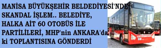 MANİSA BÜYÜKŞEHİR BELDEDİYESİ'NDE SKANDAL İŞLEM.. BELEDİYE,  HALKA AİT 60 OTOBÜS İLE PARTİLİLERİ, MHP'nin ANKARA'da  ki TOPLANTISINA GÖNDERDİ