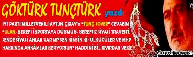 İYİ PARTİ MİLLETVEKİLİ AYTUN ÇIRAY’a “TUNÇ SOYER” CEVABIM : “ULAN, ŞEREFİ İŞPORTAYA DÜŞMÜŞ, ŞEREFSİZ SİYASİ TRAVESTİ, SENDE SİYASİ AHLAK VAR MI? SEN KİMSİN Kİ; ÜLKÜCÜLER VE MHP HAKKINDA AHKÂMLAR KESİYORSUN? HADDİNİ BİL KIVIRDAK VEKİL”