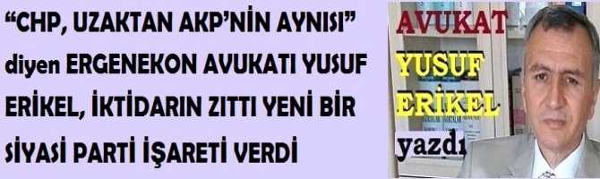 “CHP, UZAKTAN AKP’NİN AYNISI” diyen ERGENEKON AVUKATI YUSUF ERİKEL, İKTİDARIN ZITTI YENİ BİR SİYASİ PARTİ İŞARETİ VERDİ