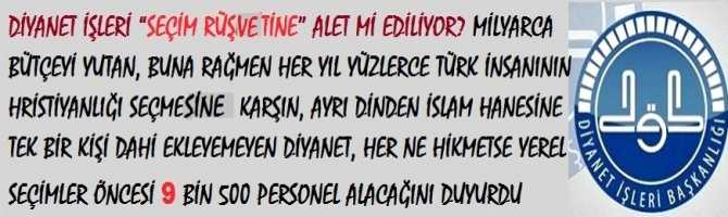 DİYANET İŞLERİ “SEÇİM RÜŞVETİNE” ALET Mİ EDİLİYOR? MİLYARCA LİRALIK BÜTÇEYİ YUTAN, BUNA RAĞMEN HER YIL YÜZLERCE TÜRK İNSANININ HRİSTİYANLIĞI SEÇMESİNE KARŞIN, AYRI DİNDEN İSLAM HANESİNE TEK BİR KİŞİ DAHİ EKLEYEMEYEN DİYANET, HER NE HİKMETSE YEREL SEÇİMLER ÖNCESİ 9 BİN 500 PERSONEL ALACAĞINI DUYURDU  