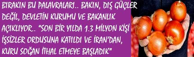 BIRAKIN BU PALAVRALARI.. BAKIN, DIŞ GÜÇLER DEĞİL, DEVLETİN KURUMU VE BAKANLIK AÇIKLIYOR.. “SON BİR YILDA 1.3 MİLYON KİŞİ İŞSİZLER ORDUSUNA KATILDI VE İRAN’DAN, KURU SOĞAN İTHAL ETMEYE BAŞLADIK”