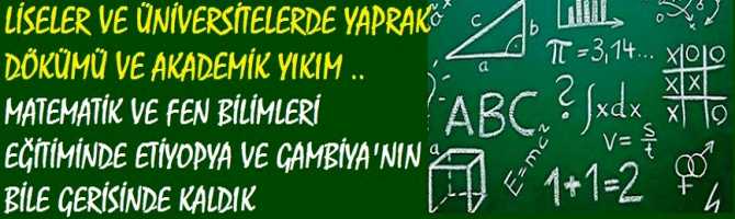 LİSELER VE ÜNİVERSİTELERDE YAPRAK DÖKÜMÜ VE AKADEMİK YIKIM .. MATEMATİK VE FEN BİLİMLERİ EĞİTİMİNDE ETİYOPYA VE GAMBİYA'NIN BİLE GERİSİNDE KALDIK