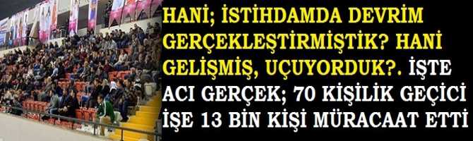 HANİ; İSTİHDAMDA DEVRİM GERÇEKLEŞTİRMİŞTİK? HANİ GELİŞMİŞ, UÇUYORDUK?. İŞTE ACI GERÇEK; 70 KİŞİLİK GEÇİCİ İŞE 13 BİN KİŞİ MÜRACAAT ETTİ