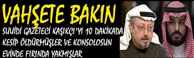 VAHŞETE BAKIN .. SUUİDİ GAZETECİ KAŞIKÇI'YI 10 DAKİKADA KESİP ÖLDÜRMÜŞLER VE KONSOLOSUN EVİNDE FIRINDA YAKMIŞLAR