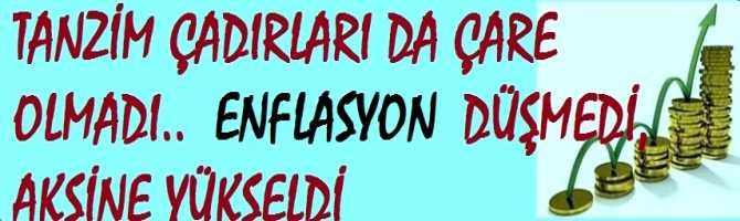 TANZİM ÇADIRLARI DA ÇARE OLMADI ..ENFLASYON DÜŞMEDİ, AKSİNE ARTIŞ GÖSTERDİ