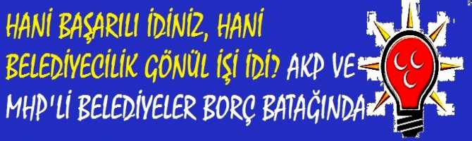 HANİ BAŞARILI İDİNİZ, HANİ BELEDİYECİLİK GÖNÜL İŞİ İDİ? AKP VE MHP'Lİ BELEDİYELER BORÇ BATAĞINDA.. RAKAMLAR BİZDEN DEĞİL, HAZİNE BAKANLIĞINDAN..