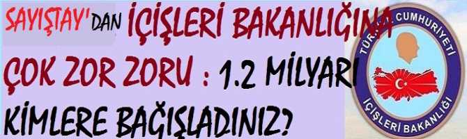 SAYIŞTAY'DAN, İÇİŞLERİ BAKANLIĞINA ÇOK ZOR ZORU : 1.2 MİLYAR LİRAYI KİMLERE BAĞIŞLADINIZ?