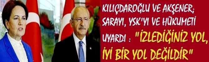 KILIÇDAROĞLU VE AKŞENER; SARAYI, YSK'YI VE HÜKUMETİ UYARDI : 