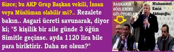 Sizce; bu AKP Grup Başkan vekili, İnsan  veya Müslüman olabilir mi?.. Rezalete bakın.. Asgari ücreti savunarak, diyor ki; 