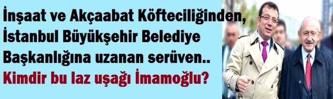 İnşaat ve Akçaabat Köfteciliğin den, İstanbul Büyükşehir Belediye Başkanlığına uzanan serüven.. Kimdir bu Laz uşağı İmamoğlu?