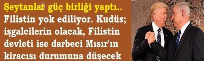 Şeytanlar güç birliği yaptı.. Filistin yok ediliyor. Kudüs; işgalcilerin olacak, Filistin devleti ise darbeci Mısır'ın kiracısı durumuna düşecek