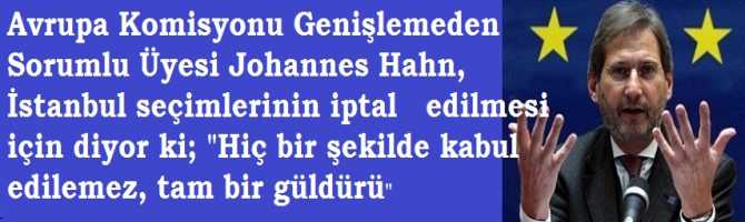 Avrupa Komisyonu Genişlemeden Sorumlu Üyesi Johannes Hahn, İstanbul seçimlerinin iptal   edilmesi için diyor ki; 